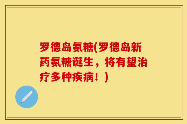 罗德岛氨糖(罗德岛新药氨糖诞生，将有望治疗多种疾病！)