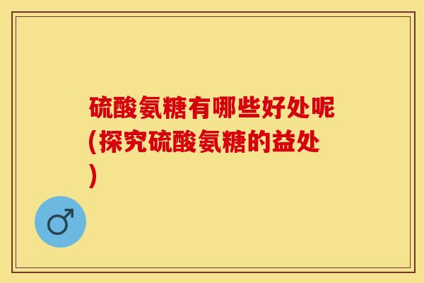 硫酸氨糖有哪些好处呢(探究硫酸氨糖的益处)