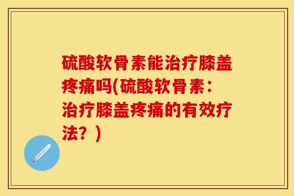 硫酸软骨素能治疗膝盖疼痛吗(硫酸软骨素：治疗膝盖疼痛的有效疗法？)
