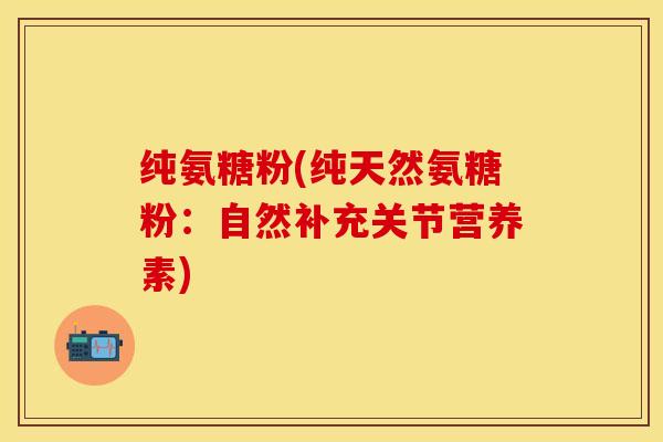 纯氨糖粉(纯天然氨糖粉：自然补充关节营养素)