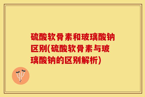 硫酸软骨素和玻璃酸钠区别(硫酸软骨素与玻璃酸钠的区别解析)
