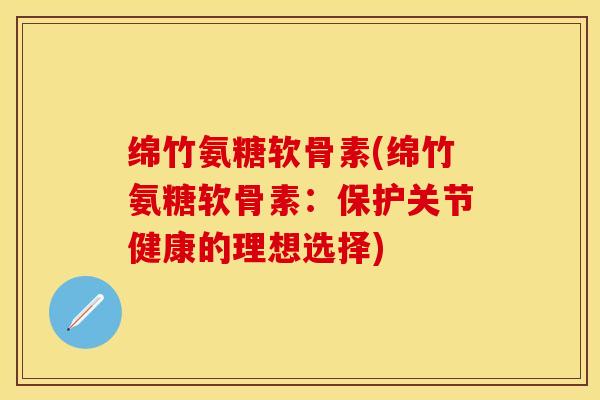 绵竹氨糖软骨素(绵竹氨糖软骨素：保护关节健康的理想选择)