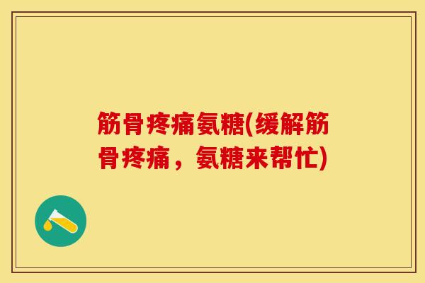 筋骨疼痛氨糖(缓解筋骨疼痛，氨糖来帮忙)-第1张图片-关节保镖