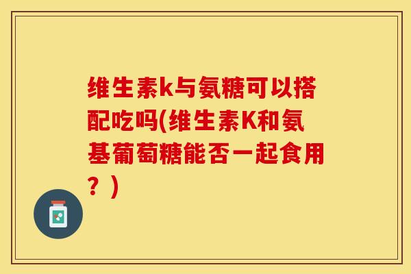 维生素k与氨糖可以搭配吃吗(维生素K和氨基葡萄糖能否一起食用？)
