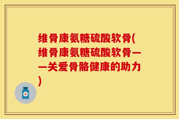 维骨康氨糖硫酸软骨(维骨康氨糖硫酸软骨——关爱骨骼健康的助力)
