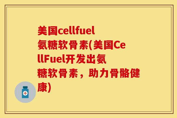 美国cellfuel氨糖软骨素(美国CellFuel开发出氨糖软骨素，助力骨骼健康)