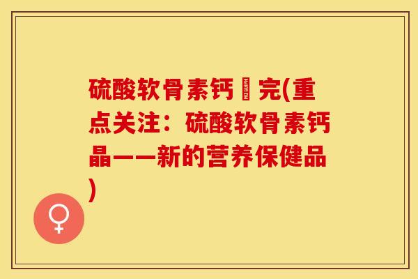 硫酸软骨素钙晈完(重点关注：硫酸软骨素钙晶——新的营养保健品)