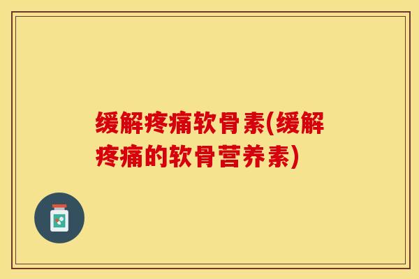 缓解疼痛软骨素(缓解疼痛的软骨营养素)