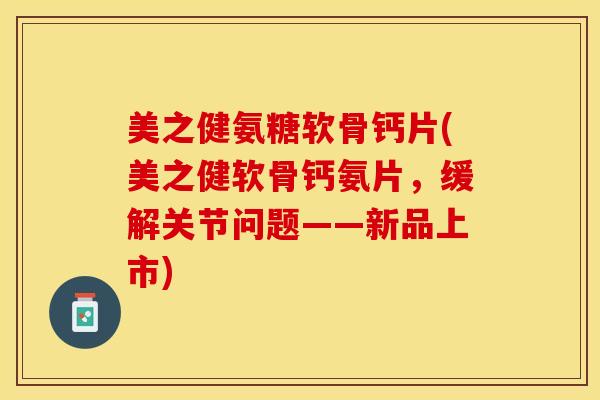 美之健氨糖软骨钙片(美之健软骨钙氨片，缓解关节问题——新品上市)