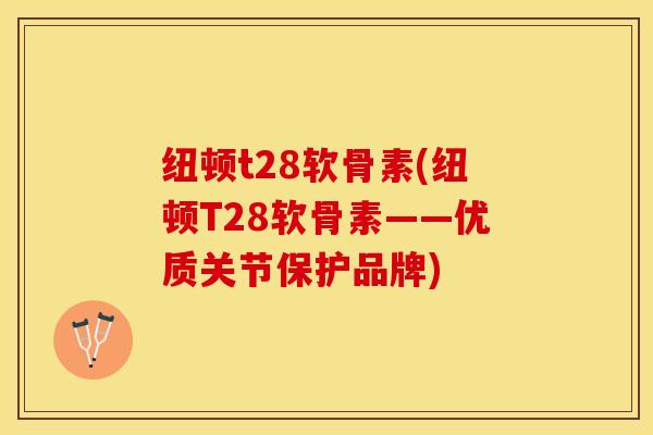 纽顿t28软骨素(纽顿T28软骨素——优质关节保护品牌)