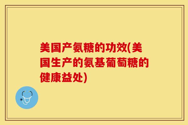 美国产氨糖的功效(美国生产的氨基葡萄糖的健康益处)