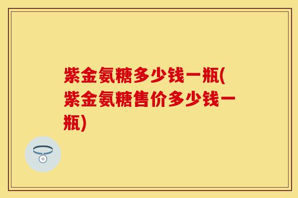 紫金氨糖多少钱一瓶(紫金氨糖售价多少钱一瓶)