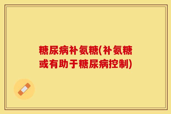 糖尿病补氨糖(补氨糖或有助于糖尿病控制)