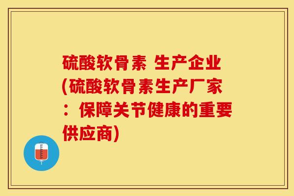 硫酸软骨素 生产企业(硫酸软骨素生产厂家：保障关节健康的重要供应商)
