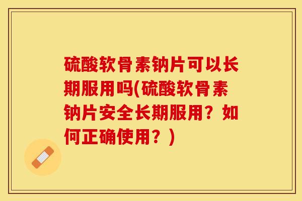 硫酸软骨素钠片可以长期服用吗(硫酸软骨素钠片安全长期服用？如何正确使用？)