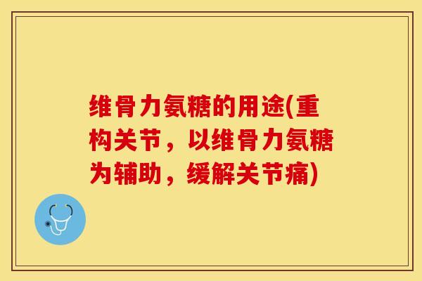维骨力氨糖的用途(重构关节，以维骨力氨糖为辅助，缓解关节痛)