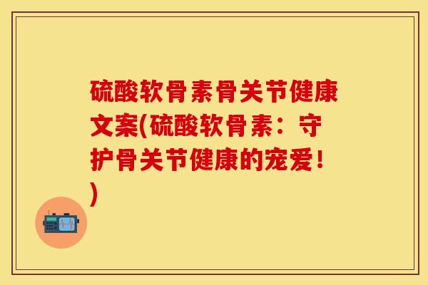 硫酸软骨素骨关节健康文案(硫酸软骨素：守护骨关节健康的宠爱！)