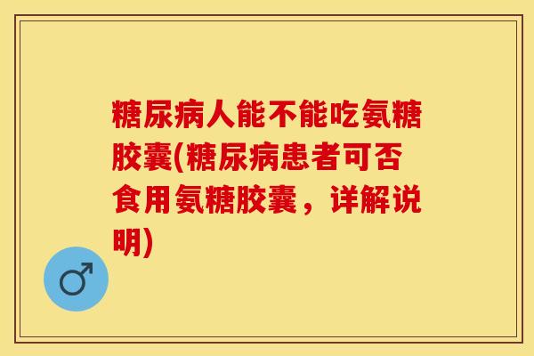 糖尿病人能不能吃氨糖胶囊(糖尿病患者可否食用氨糖胶囊，详解说明)