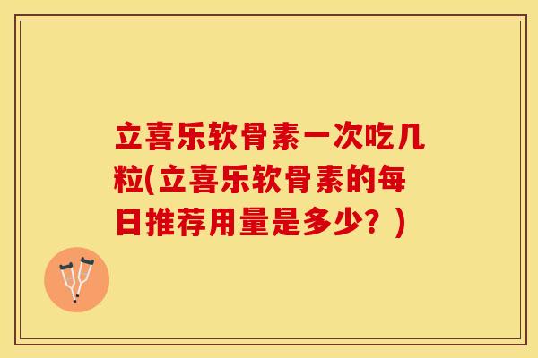 立喜乐软骨素一次吃几粒(立喜乐软骨素的每日推荐用量是多少？)