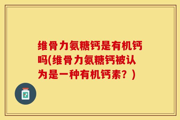维骨力氨糖钙是有机钙吗(维骨力氨糖钙被认为是一种有机钙素？)