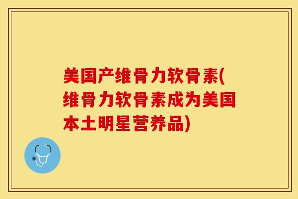美国产维骨力软骨素(维骨力软骨素成为美国本土明星营养品)