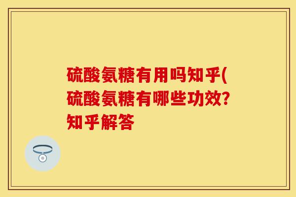 硫酸氨糖有用吗知乎(硫酸氨糖有哪些功效？知乎解答