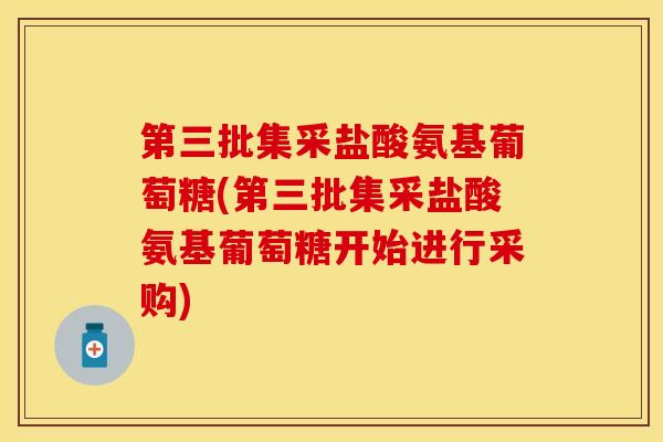 第三批集采盐酸氨基葡萄糖(第三批集采盐酸氨基葡萄糖开始进行采购)-第1张图片-关节保镖