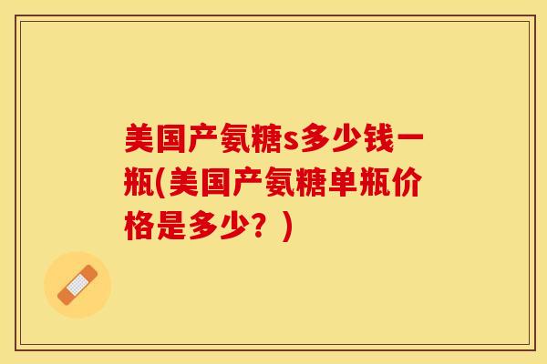 美国产氨糖s多少钱一瓶(美国产氨糖单瓶价格是多少？)
