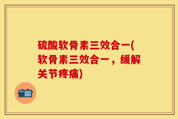 硫酸软骨素三效合一(软骨素三效合一，缓解关节疼痛)
