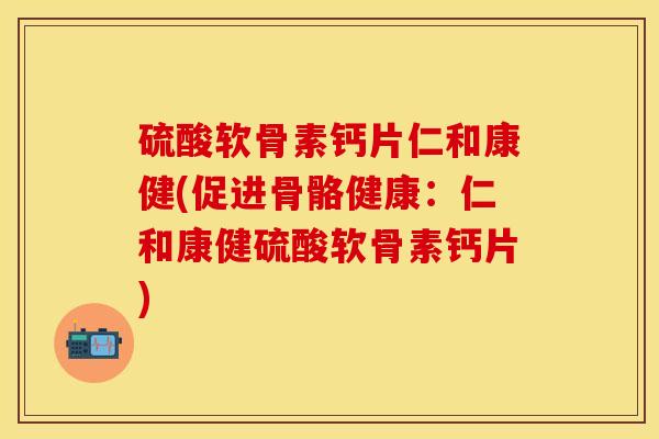 硫酸软骨素钙片仁和康健(促进骨骼健康：仁和康健硫酸软骨素钙片)