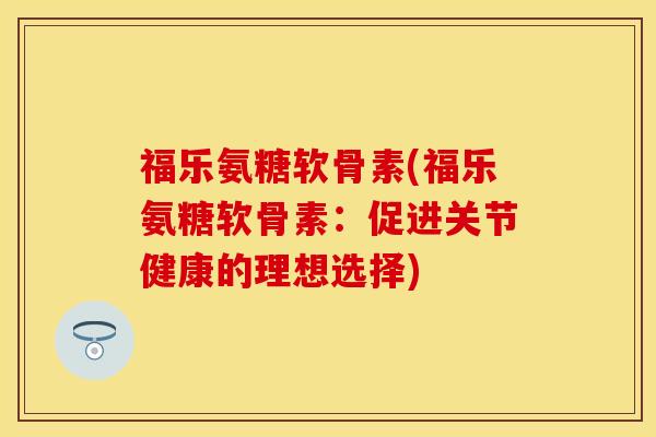 福乐氨糖软骨素(福乐氨糖软骨素：促进关节健康的理想选择)