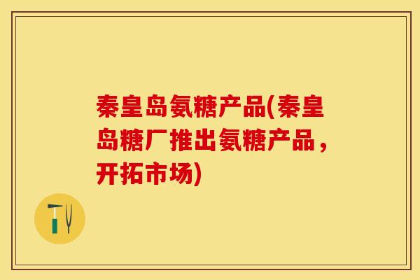 秦皇岛氨糖产品(秦皇岛糖厂推出氨糖产品，开拓市场)