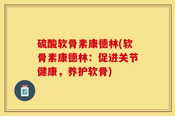 硫酸软骨素康德林(软骨素康德林：促进关节健康，养护软骨)