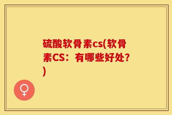 硫酸软骨素cs(软骨素CS：有哪些好处？)