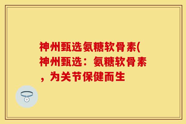 神州甄选氨糖软骨素(神州甄选：氨糖软骨素，为关节保健而生