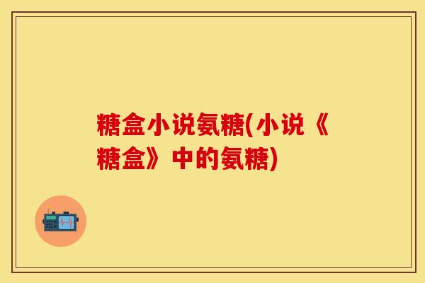糖盒小说氨糖(小说《糖盒》中的氨糖)