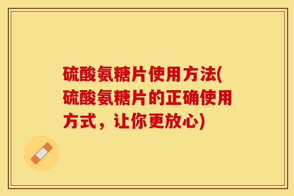 硫酸氨糖片使用方法(硫酸氨糖片的正确使用方式，让你更放心)
