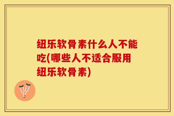 纽乐软骨素什么人不能吃(哪些人不适合服用纽乐软骨素)