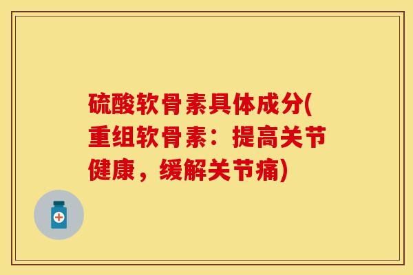 硫酸软骨素具体成分(重组软骨素：提高关节健康，缓解关节痛)-第1张图片-关节保镖