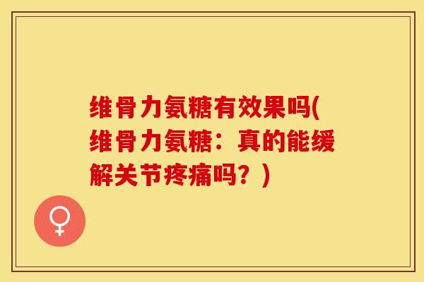 维骨力氨糖有效果吗(维骨力氨糖：真的能缓解关节疼痛吗？)