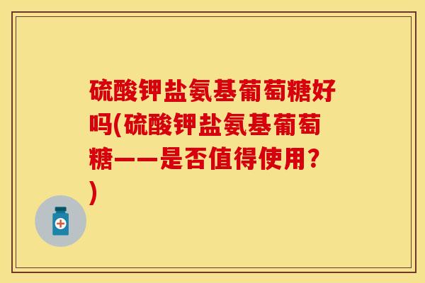 硫酸钾盐氨基葡萄糖好吗(硫酸钾盐氨基葡萄糖——是否值得使用？)