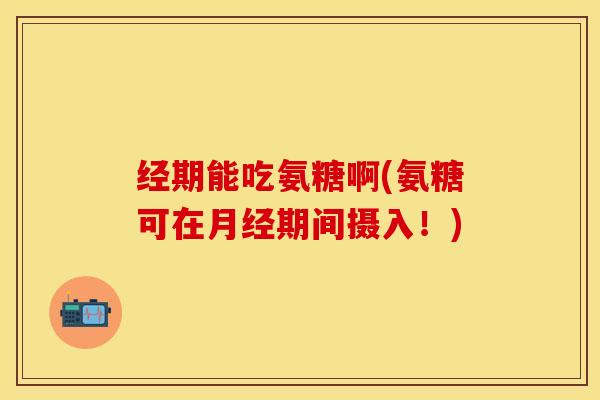 经期能吃氨糖啊(氨糖可在月经期间摄入！)