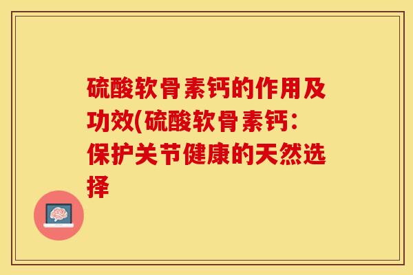 硫酸软骨素钙的作用及功效(硫酸软骨素钙：保护关节健康的天然选择