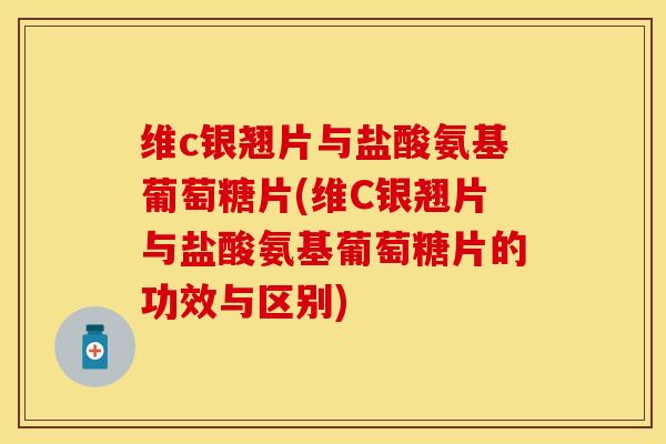 维c银翘片与盐酸氨基葡萄糖片(维C银翘片与盐酸氨基葡萄糖片的功效与区别)