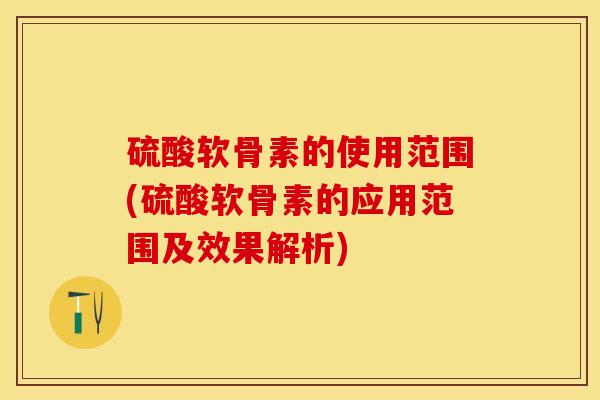 硫酸软骨素的使用范围(硫酸软骨素的应用范围及效果解析)