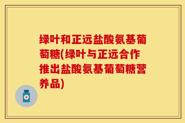 绿叶和正远盐酸氨基葡萄糖(绿叶与正远合作推出盐酸氨基葡萄糖营养品)-第1张图片-关节保镖