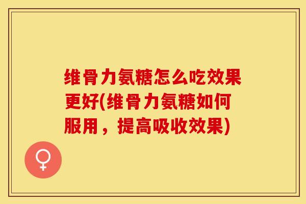维骨力氨糖怎么吃效果更好(维骨力氨糖如何服用，提高吸收效果)