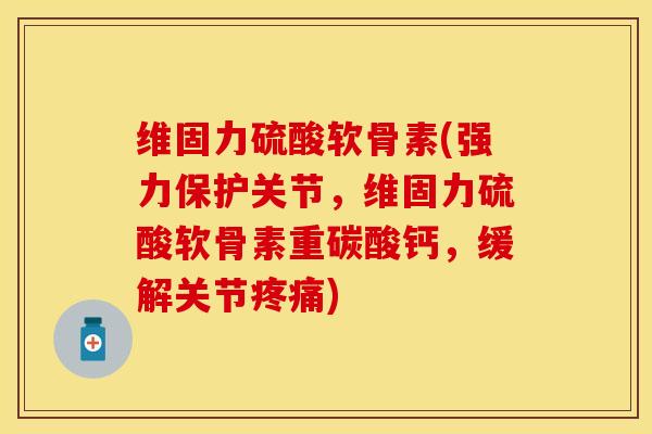 维固力硫酸软骨素(强力保护关节，维固力硫酸软骨素重碳酸钙，缓解关节疼痛)