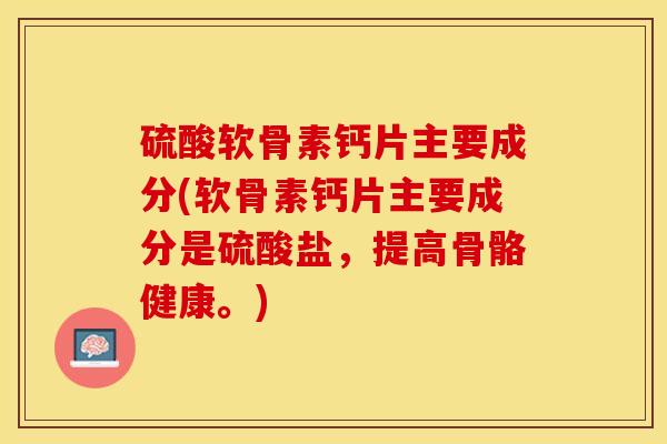 硫酸软骨素钙片主要成分(软骨素钙片主要成分是硫酸盐，提高骨骼健康。)