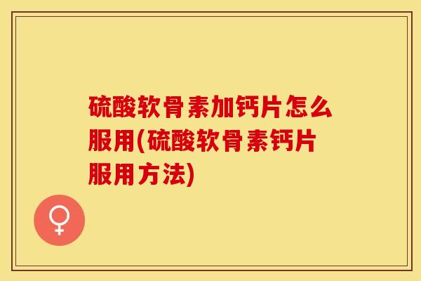 硫酸软骨素加钙片怎么服用(硫酸软骨素钙片服用方法)